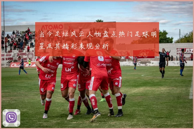 当今足坛风云人物盘点热门足球明星及其精彩表现分析