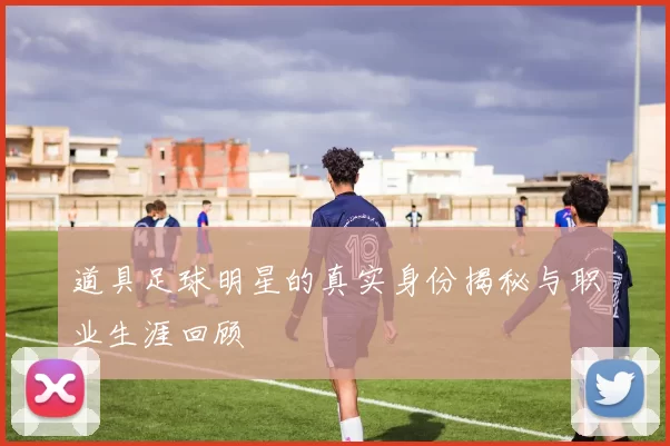 道具足球明星的真实身份揭秘与职业生涯回顾