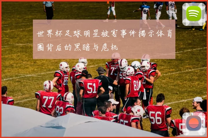 世界杯足球明星被害事件揭示体育圈背后的黑暗与危机