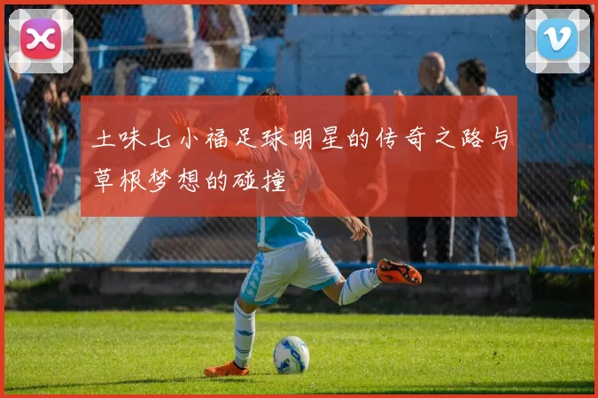 土味七小福足球明星的传奇之路与草根梦想的碰撞