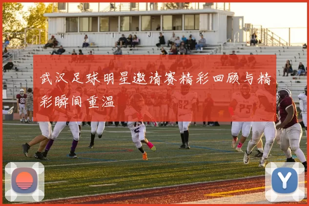 武汉足球明星邀请赛精彩回顾与精彩瞬间重温