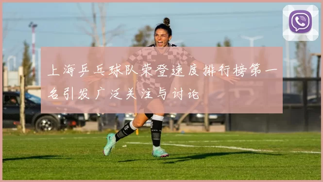上海乒乓球队荣登速度排行榜第一名引发广泛关注与讨论