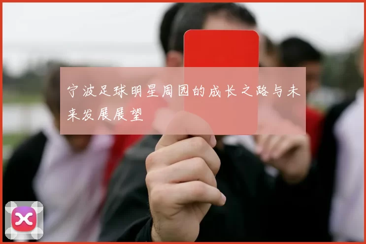 宁波足球明星周园的成长之路与未来发展展望