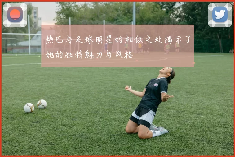 热巴与足球明星的相似之处揭示了她的独特魅力与风格