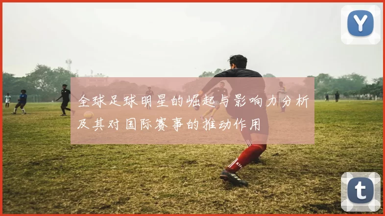 全球足球明星的崛起与影响力分析及其对国际赛事的推动作用