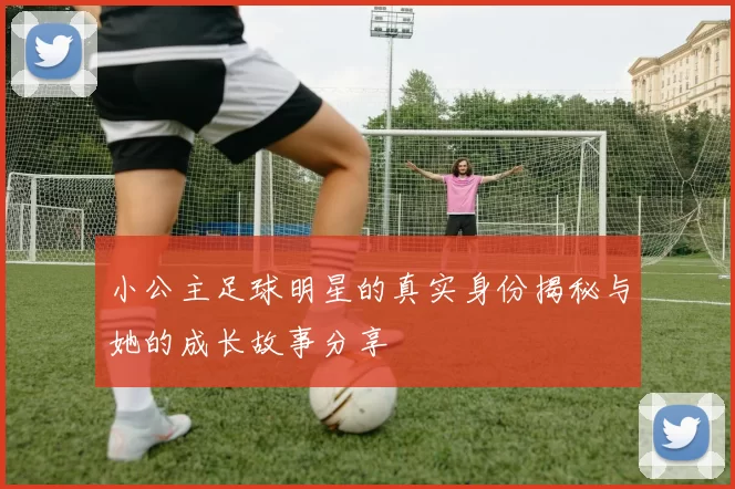 小公主足球明星的真实身份揭秘与她的成长故事分享