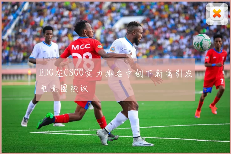 EDG在CSGO实力排名中创下新高引发电竞圈热议