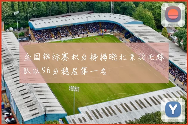全国锦标赛积分榜揭晓北京羽毛球队以96分稳居第一名