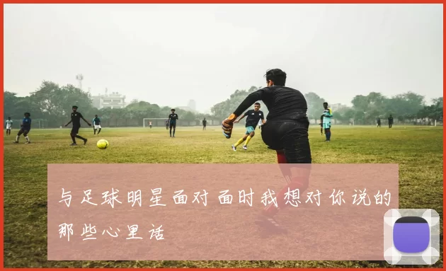 与足球明星面对面时我想对你说的那些心里话