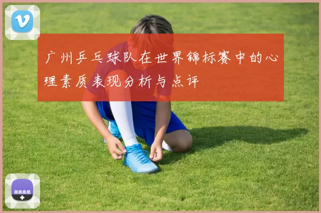 广州乒乓球队在世界锦标赛中的心理素质表现分析与点评