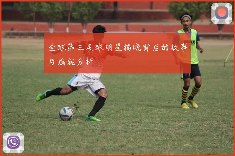 全球第三足球明星揭晓背后的故事与成就分析