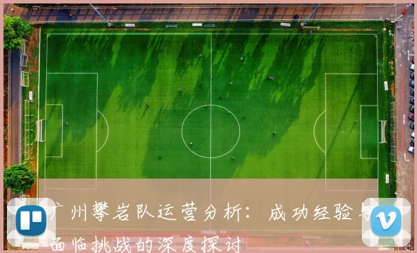 广州攀岩队运营分析：成功经验与面临挑战的深度探讨
