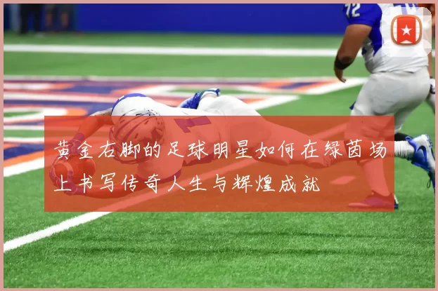 黄金右脚的足球明星如何在绿茵场上书写传奇人生与辉煌成就