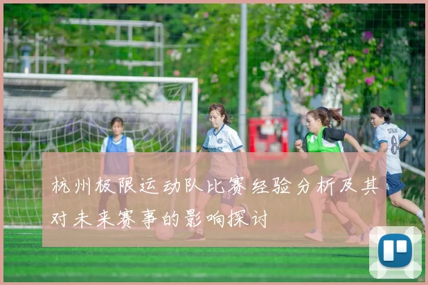 杭州极限运动队比赛经验分析及其对未来赛事的影响探讨