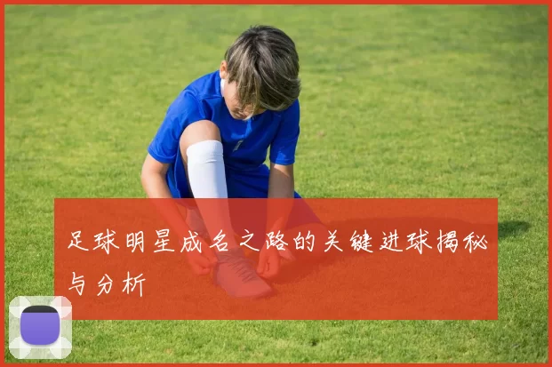 足球明星成名之路的关键进球揭秘与分析