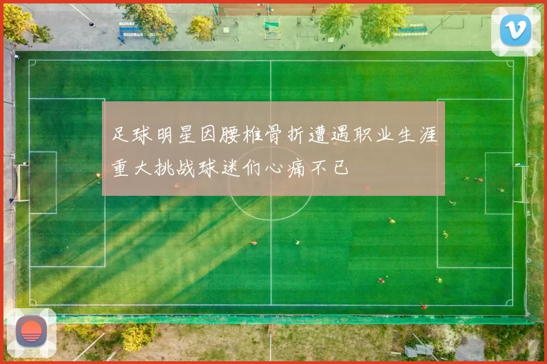 足球明星因腰椎骨折遭遇职业生涯重大挑战球迷们心痛不已