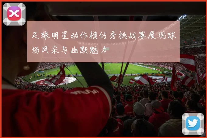 足球明星动作模仿秀挑战赛展现球场风采与幽默魅力