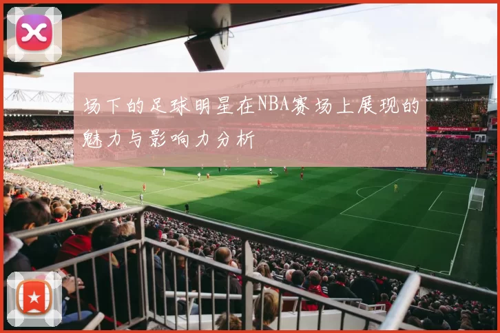 场下的足球明星在NBA赛场上展现的魅力与影响力分析