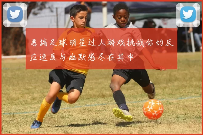 恶搞足球明星过人游戏挑战你的反应速度与幽默感尽在其中