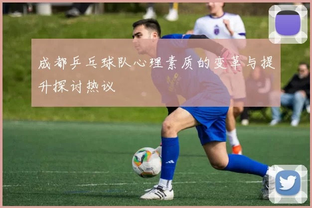 成都乒乓球队心理素质的变革与提升探讨热议