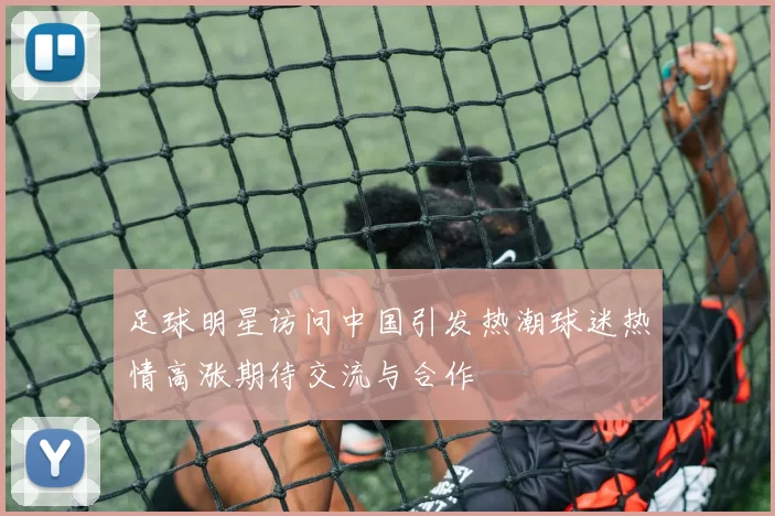 足球明星访问中国引发热潮球迷热情高涨期待交流与合作