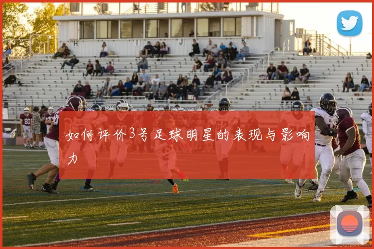 如何评价3号足球明星的表现与影响力