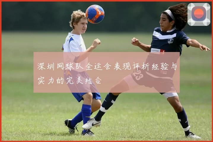 深圳网球队全运会表现评析经验与实力的完美结合