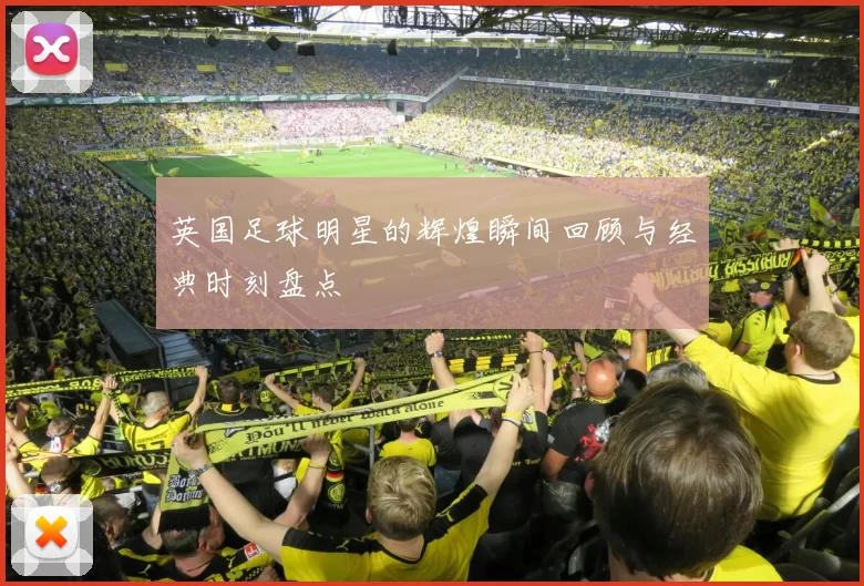 英国足球明星的辉煌瞬间回顾与经典时刻盘点