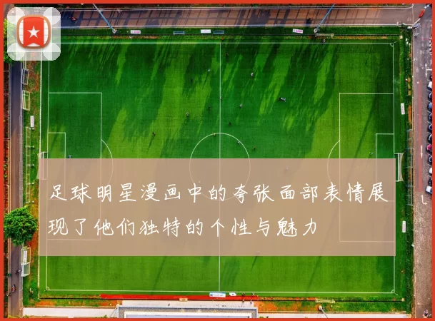 足球明星漫画中的夸张面部表情展现了他们独特的个性与魅力