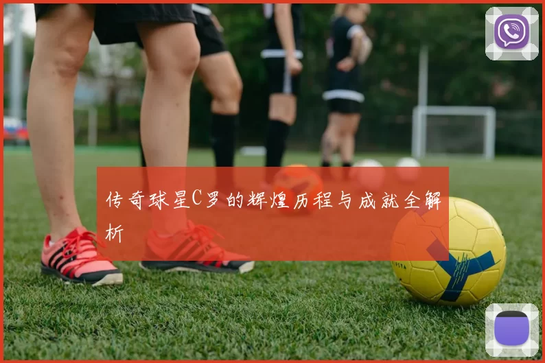 传奇球星C罗的辉煌历程与成就全解析