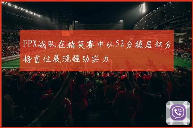 FPX战队在精英赛中以52分稳居积分榜首位展现强劲实力