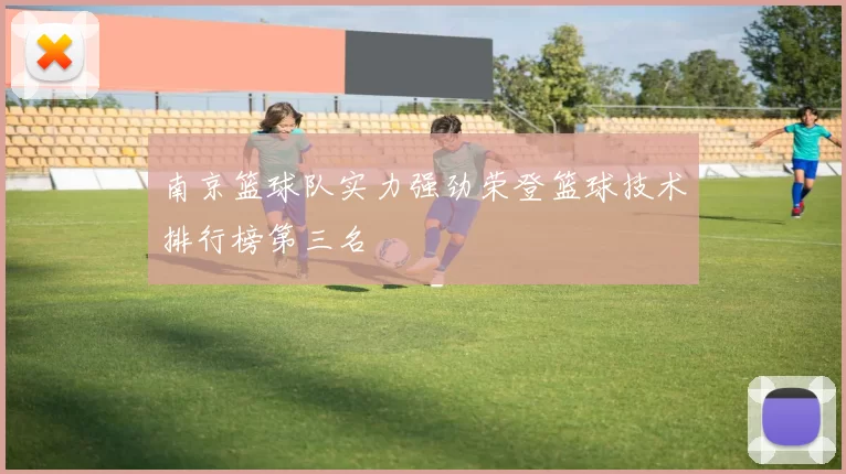 南京篮球队实力强劲荣登篮球技术排行榜第三名