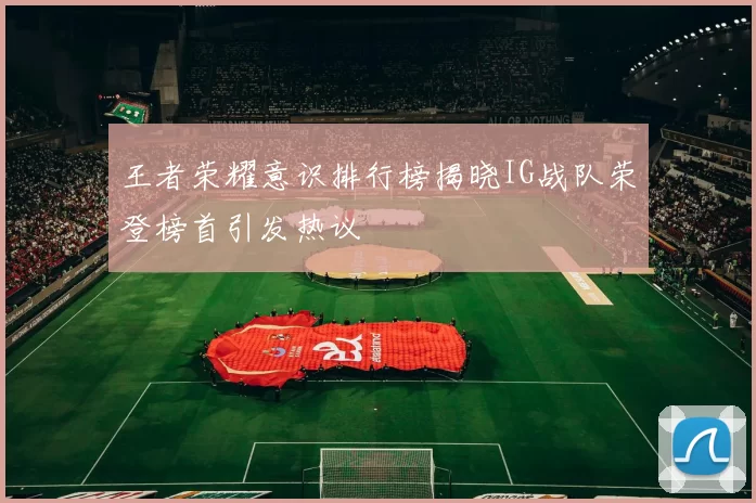 王者荣耀意识排行榜揭晓IG战队荣登榜首引发热议
