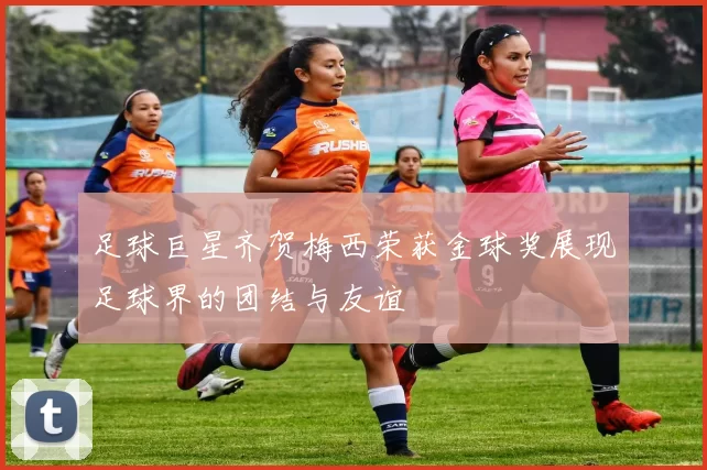 足球巨星齐贺梅西荣获金球奖展现足球界的团结与友谊