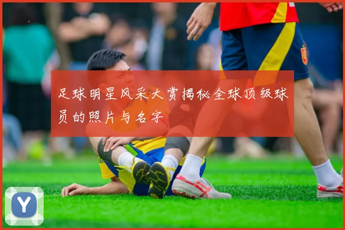 足球明星风采大赏揭秘全球顶级球员的照片与名字