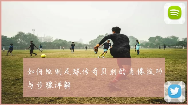 如何绘制足球传奇贝利的肖像技巧与步骤详解