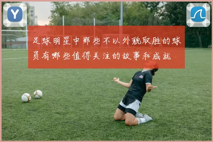 足球明星中那些不以外貌取胜的球员有哪些值得关注的故事和成就