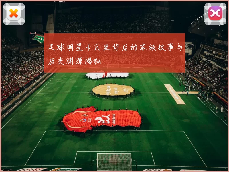 足球明星卡瓦里背后的家族故事与历史渊源揭秘