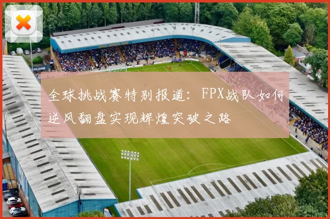 全球挑战赛特别报道：FPX战队如何逆风翻盘实现辉煌突破之路