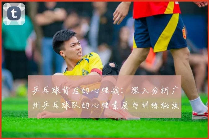 乒乓球背后的心理战：深入分析广州乒乓球队的心理素质与训练秘诀
