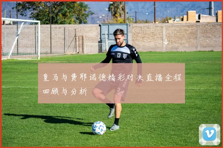 皇马与费耶诺德精彩对决直播全程回顾与分析