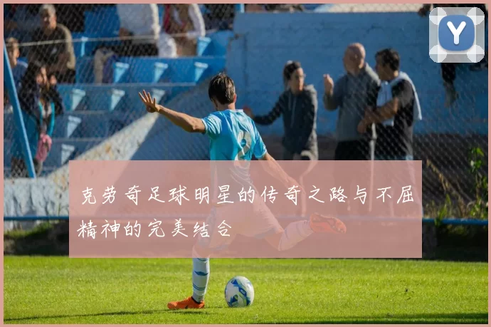 克劳奇足球明星的传奇之路与不屈精神的完美结合
