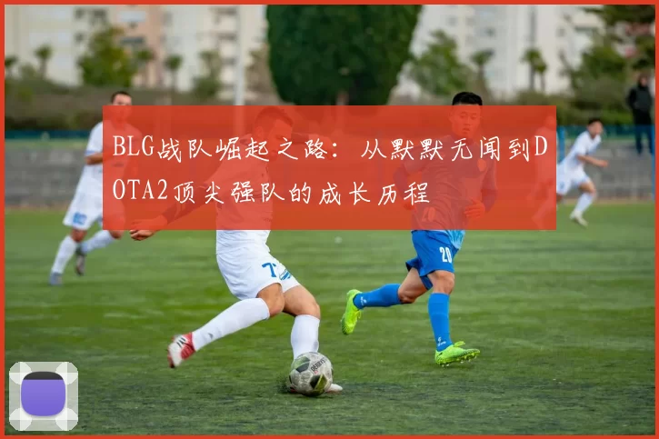 BLG战队崛起之路：从默默无闻到DOTA2顶尖强队的成长历程