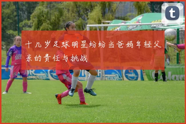 十几岁足球明星纷纷当爸妈年轻父亲的责任与挑战