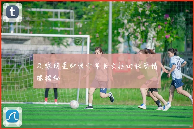 足球明星钟情于年长女性的秘密情缘揭秘