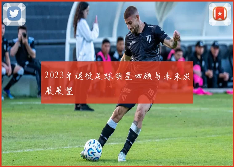 2023年退役足球明星回顾与未来发展展望
