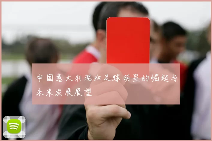 中国意大利混血足球明星的崛起与未来发展展望