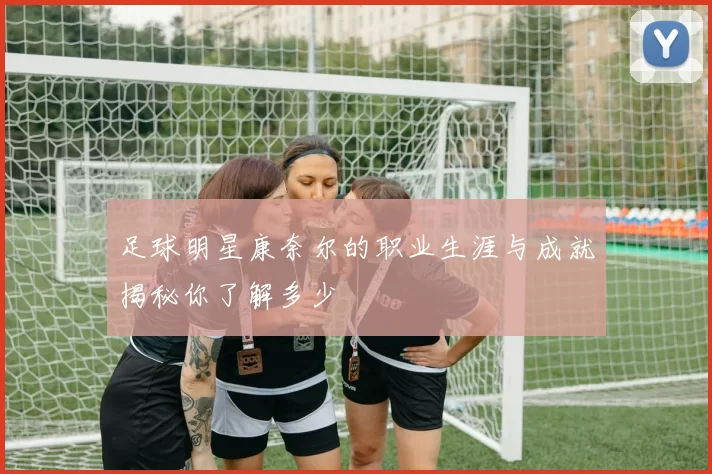 足球明星康奈尔的职业生涯与成就揭秘你了解多少