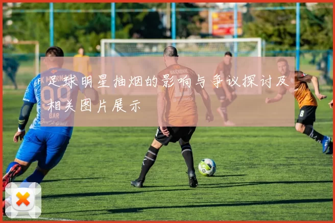 足球明星抽烟的影响与争议探讨及相关图片展示