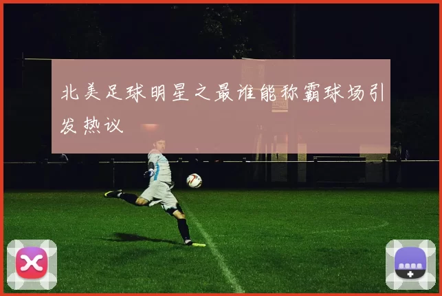 北美足球明星之最谁能称霸球场引发热议
